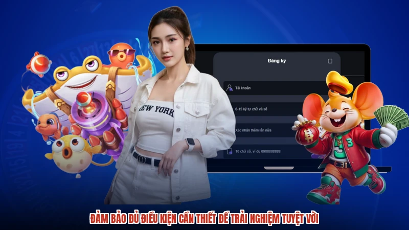 Đảm bảo đủ điều kiện cần thiết để trải nghiệm tuyệt vời