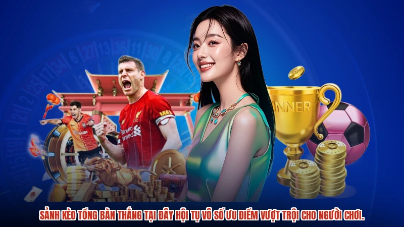 Sảnh kèo tổng bàn thắng tại đây hội tụ vô số ưu điểm vượt trội cho người chơi.