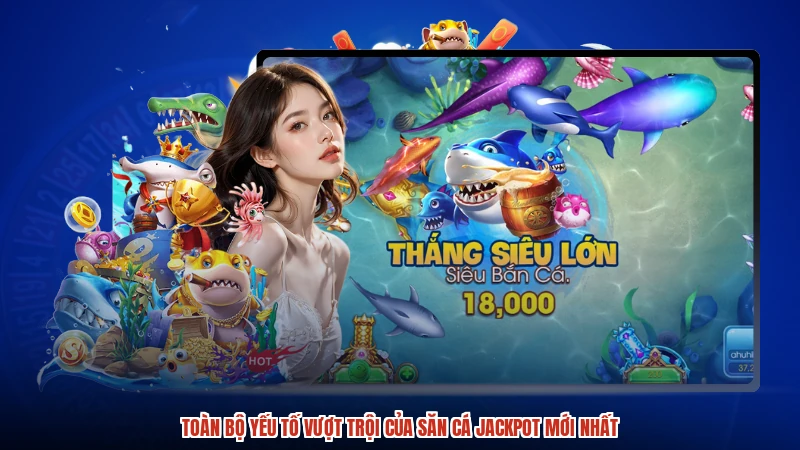 Toàn bộ yếu tố vượt trội của săn cá jackpot mới nhất